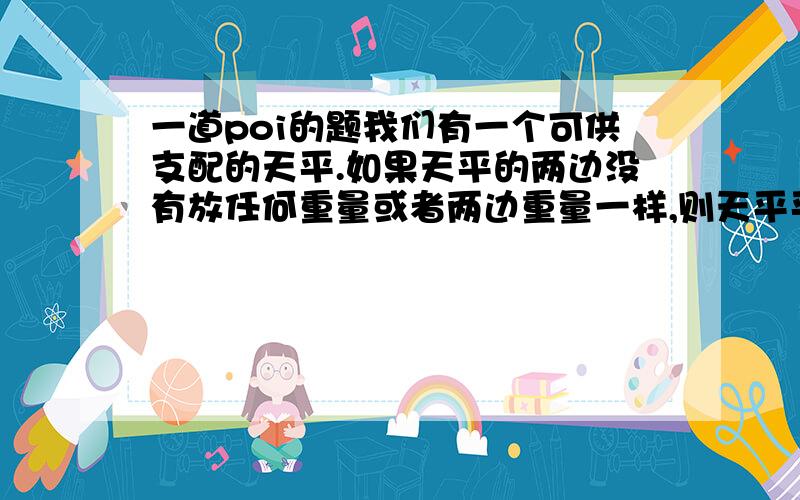 一道poi的题我们有一个可供支配的天平.如果天平的两边没有放任何重量或者两边重量一样,则天平平衡.在给出的一个砝码（每个