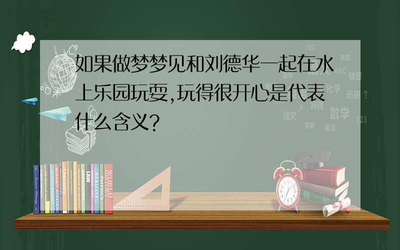 如果做梦梦见和刘德华一起在水上乐园玩耍,玩得很开心是代表什么含义?