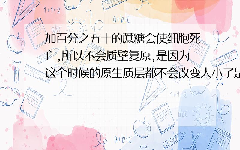 加百分之五十的蔗糖会使细胞死亡,所以不会质壁复原,是因为这个时候的原生质层都不会改变大小了是因为那些物质可以自由进出了是