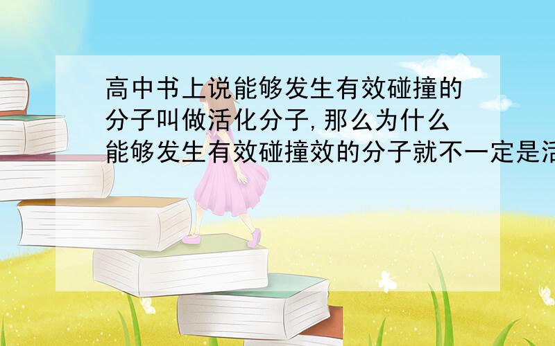 高中书上说能够发生有效碰撞的分子叫做活化分子,那么为什么能够发生有效碰撞效的分子就不一定是活化分子?