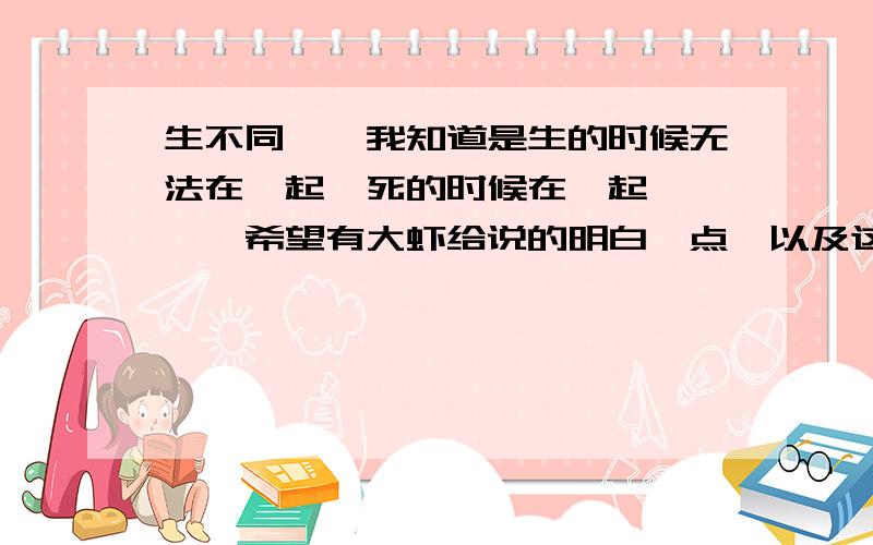 生不同衾,我知道是生的时候无法在一起,死的时候在一起````希望有大虾给说的明白一点,以及这句话出在哪里``之类的``