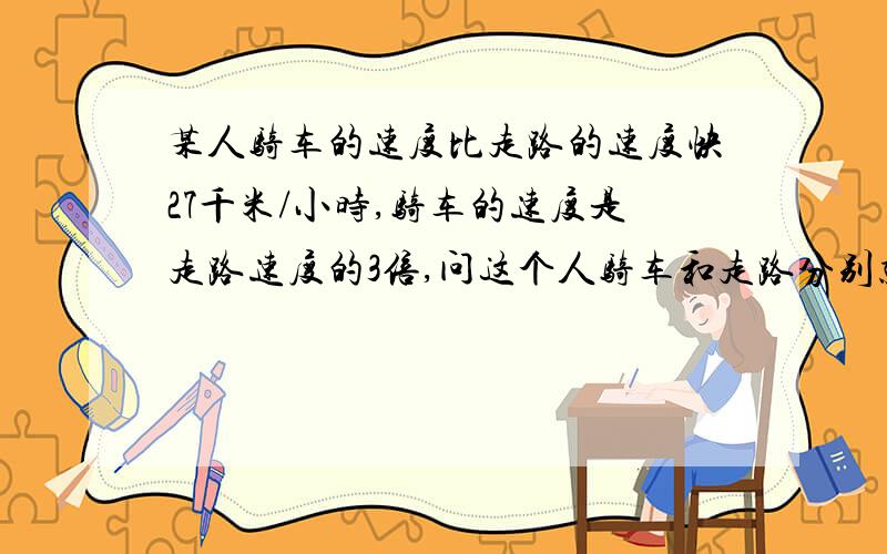 某人骑车的速度比走路的速度快27千米/小时,骑车的速度是走路速度的3倍,问这个人骑车和走路分别就多少?