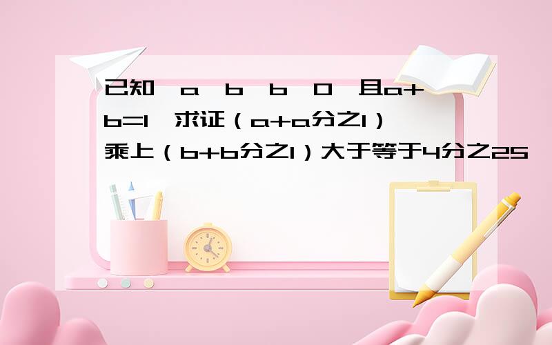 已知,a﹥b,b﹥0,且a+b=1,求证（a+a分之1）乘上（b+b分之1）大于等于4分之25