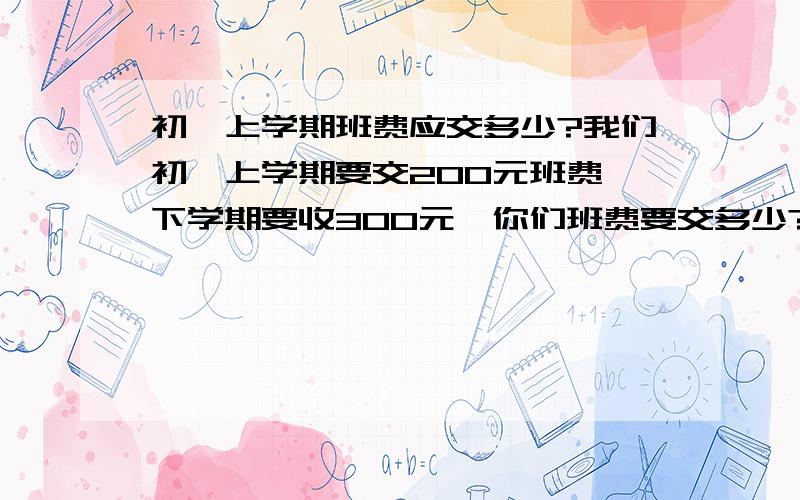 初一上学期班费应交多少?我们初一上学期要交200元班费,下学期要收300元,你们班费要交多少?