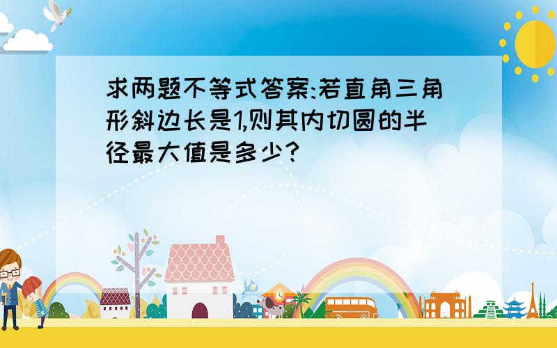 求两题不等式答案:若直角三角形斜边长是1,则其内切圆的半径最大值是多少?