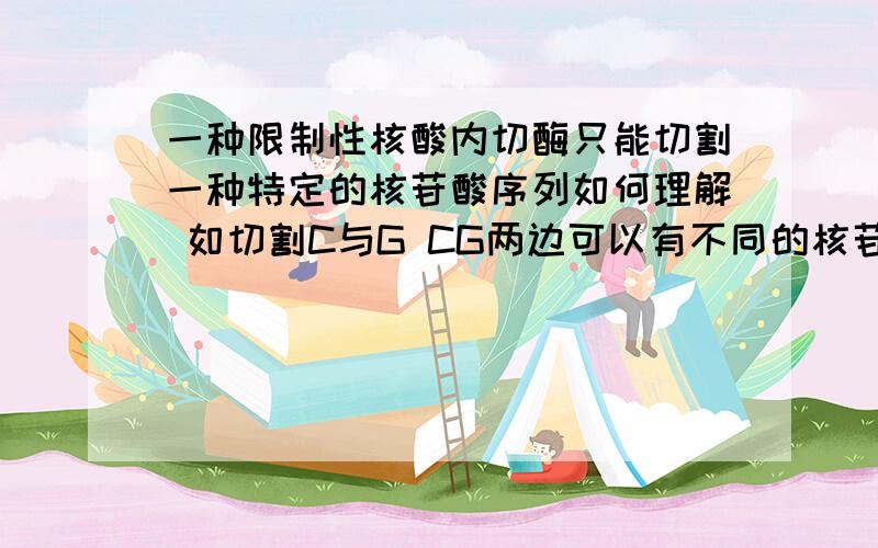 一种限制性核酸内切酶只能切割一种特定的核苷酸序列如何理解 如切割C与G CG两边可以有不同的核苷酸序列啊