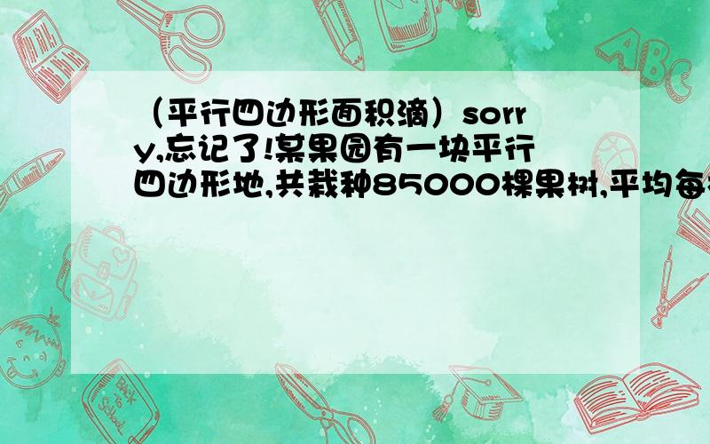 （平行四边形面积滴）sorry,忘记了!某果园有一块平行四边形地,共栽种85000棵果树,平均每棵果树占地0.4平方米,