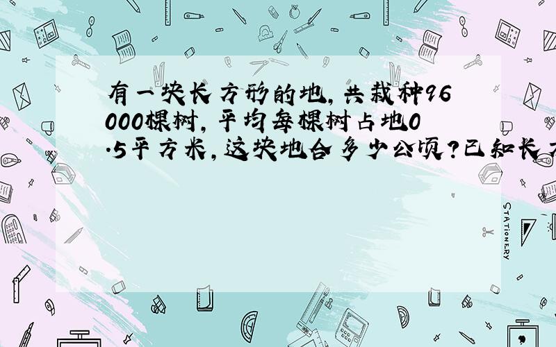 有一块长方形的地,共栽种96000棵树,平均每棵树占地0.5平方米,这块地合多少公顷?已知长方形宽是100米,