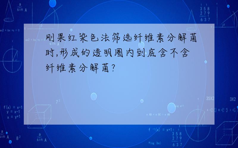 刚果红染色法筛选纤维素分解菌时,形成的透明圈内到底含不含纤维素分解菌?