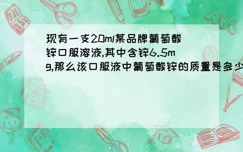 现有一支20ml某品牌葡萄酸锌口服溶液,其中含锌6.5mg,那么该口服液中葡萄酸锌的质量是多少mg?