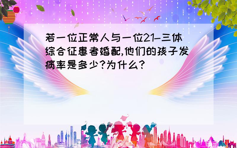 若一位正常人与一位21-三体综合征患者婚配,他们的孩子发病率是多少?为什么?