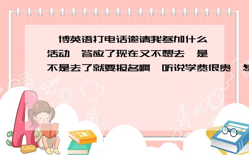 韦博英语打电话邀请我参加什么活动,答应了现在又不想去,是不是去了就要报名啊,听说学费很贵,怎么办呀