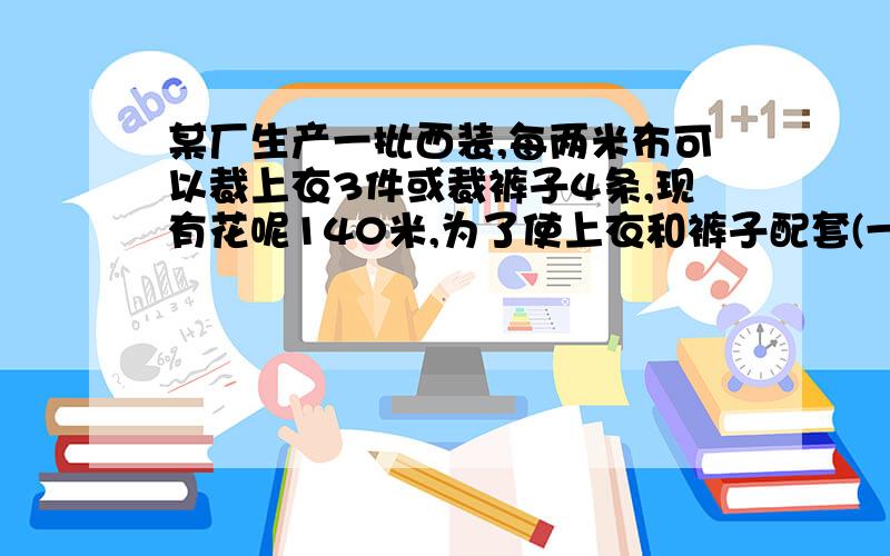 某厂生产一批西装,每两米布可以裁上衣3件或裁裤子4条,现有花呢140米,为了使上衣和裤子配套(一元一次方程)