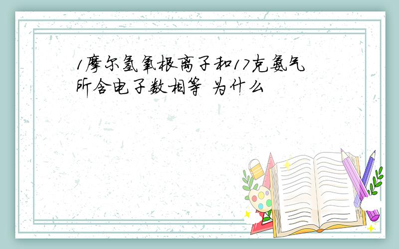 1摩尔氢氧根离子和17克氨气所含电子数相等 为什么