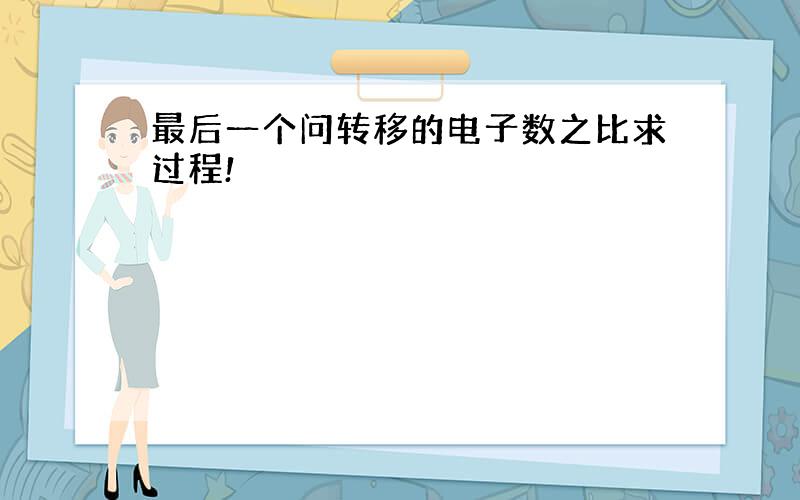 最后一个问转移的电子数之比求过程!