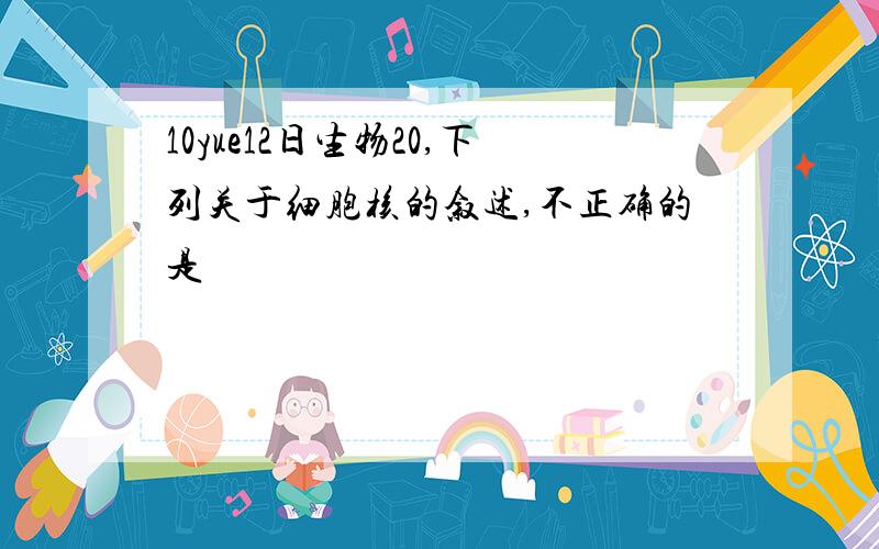 10yue12日生物20,下列关于细胞核的叙述,不正确的是