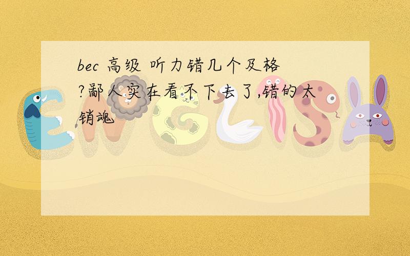 bec 高级 听力错几个及格?鄙人实在看不下去了,错的太销魂