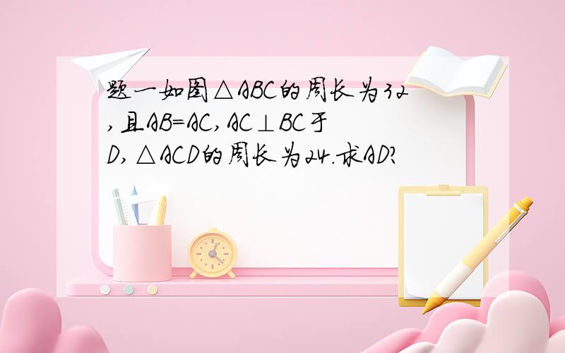 题一如图△ABC的周长为32,且AB=AC,AC⊥BC于D,△ACD的周长为24.求AD?