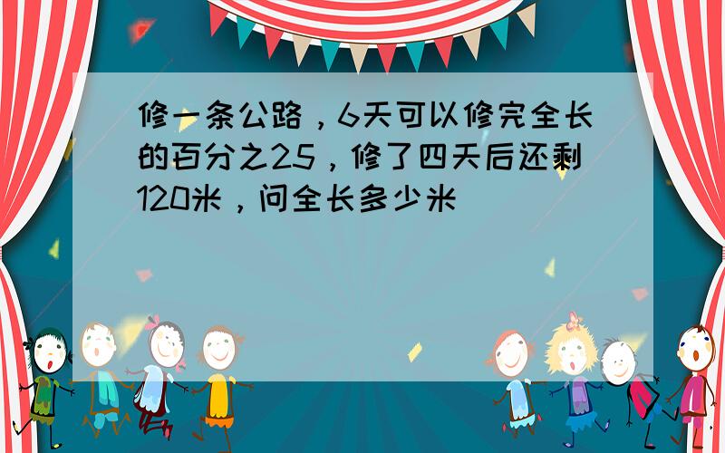 修一条公路，6天可以修完全长的百分之25，修了四天后还剩120米，问全长多少米