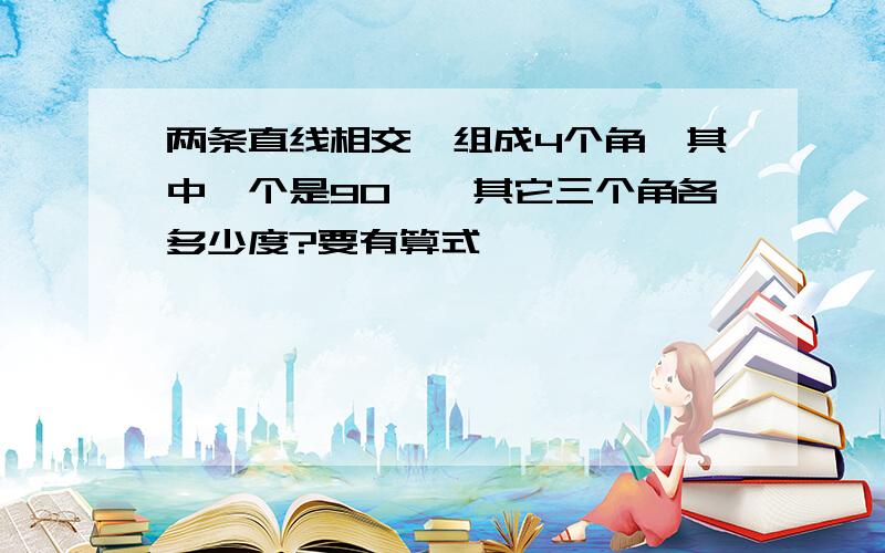 两条直线相交,组成4个角,其中一个是90°,其它三个角各多少度?要有算式