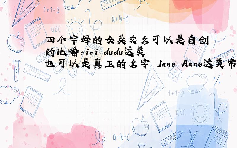 四个字母的女英文名可以是自创的比喻cici dudu这类也可以是真正的名字 Jane Anne这类常见的不用写了 有加分