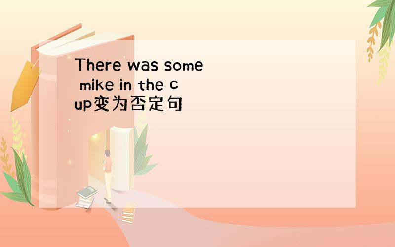 There was some mike in the cup变为否定句