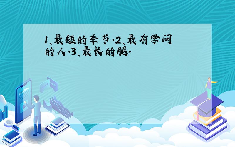 1、最短的季节.2、最有学问的人.3、最长的腿.