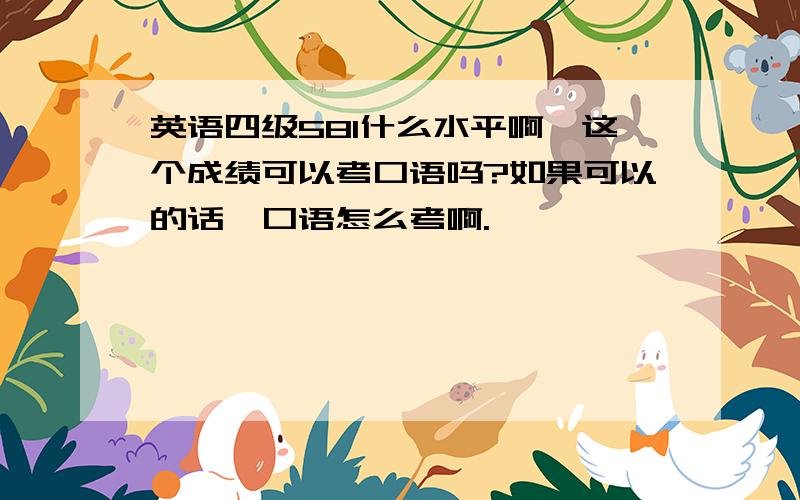 英语四级581什么水平啊,这个成绩可以考口语吗?如果可以的话,口语怎么考啊.