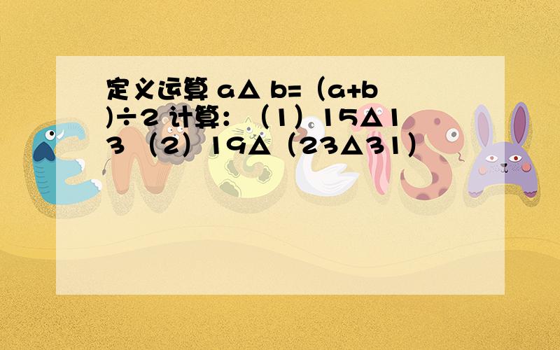 定义运算 a△ b=（a+b)÷2 计算：（1）15△13 （2）19△（23△31）