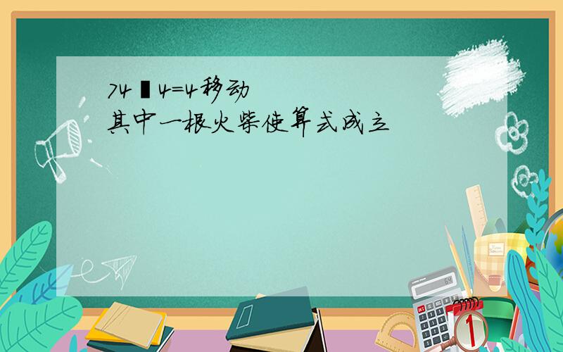 74−4=4移动其中一根火柴使算式成立