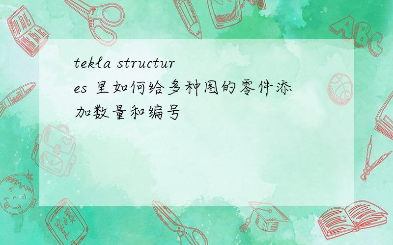 tekla structures 里如何给多种图的零件添加数量和编号