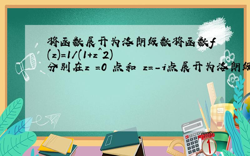 将函数展开为洛朗级数将函数f(z)=1/(1+z^2) 分别在z =0 点和 z=-i点展开为洛朗级数大学复变函数问题