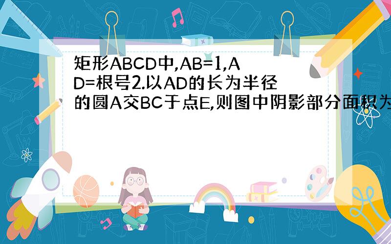 矩形ABCD中,AB=1,AD=根号2.以AD的长为半径的圆A交BC于点E,则图中阴影部分面积为?