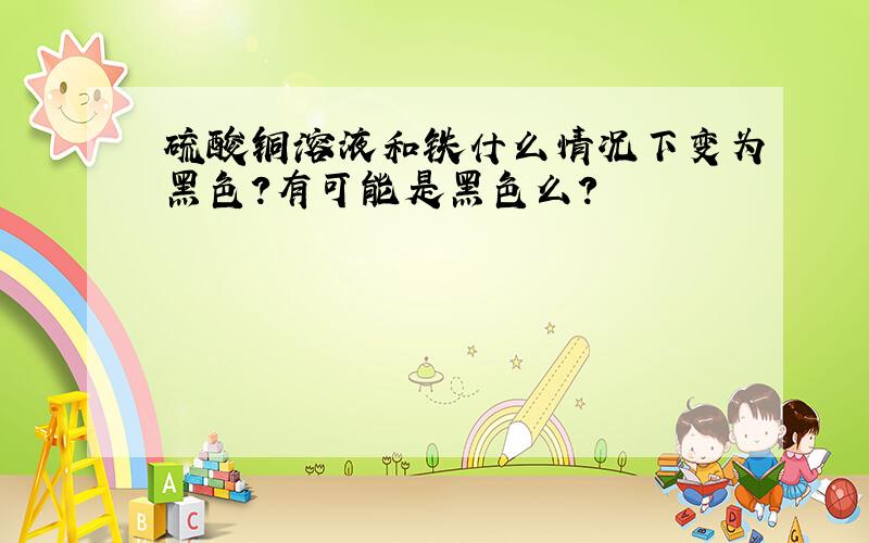 硫酸铜溶液和铁什么情况下变为黑色?有可能是黑色么?