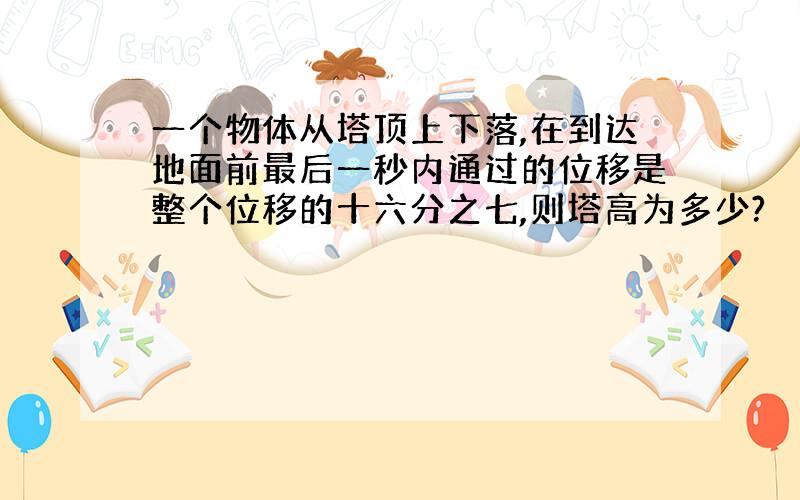 一个物体从塔顶上下落,在到达地面前最后一秒内通过的位移是整个位移的十六分之七,则塔高为多少?