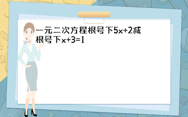 一元二次方程根号下5x+2减根号下x+3=1