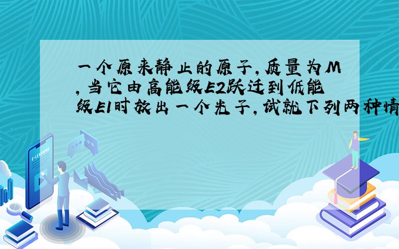 一个原来静止的原子,质量为M,当它由高能级E2跃迁到低能级E1时放出一个光子,试就下列两种情况求此光子的波长.