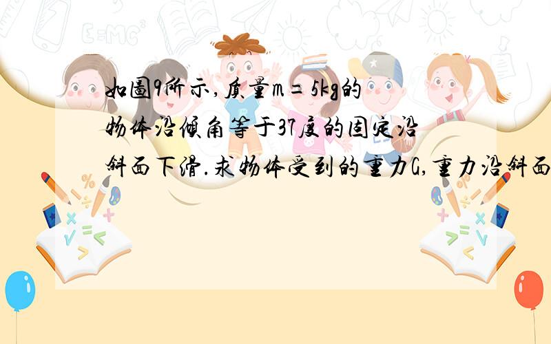 如图9所示,质量m=5kg的物体沿倾角等于37度的固定沿斜面下滑.求物体受到的重力G,重力沿斜面方向的分力F1,重力沿斜