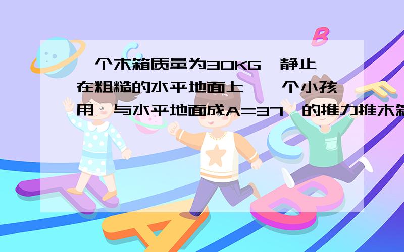 一个木箱质量为30KG,静止在粗糙的水平地面上,一个小孩用一与水平地面成A=37°的推力推木箱 木箱没有被推动 若F=2