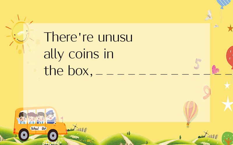 There're unusually coins in the box,_______________?(反意疑问句）