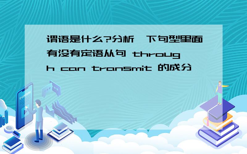 谓语是什么?分析一下句型里面有没有定语从句 through can transmit 的成分