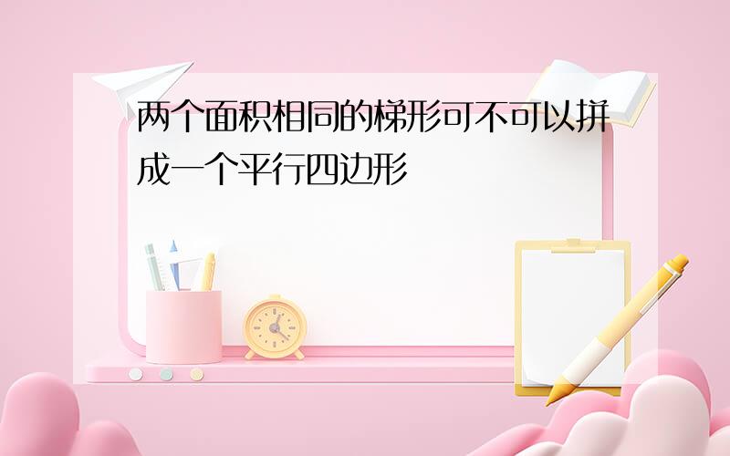 两个面积相同的梯形可不可以拼成一个平行四边形