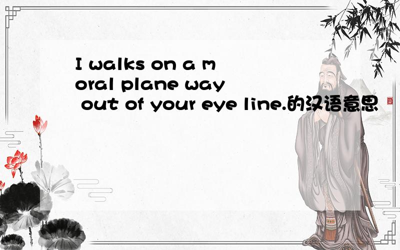 I walks on a moral plane way out of your eye line.的汉语意思