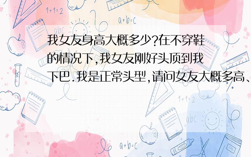 我女友身高大概多少?在不穿鞋的情况下,我女友刚好头顶到我下巴.我是正常头型,请问女友大概多高、我178