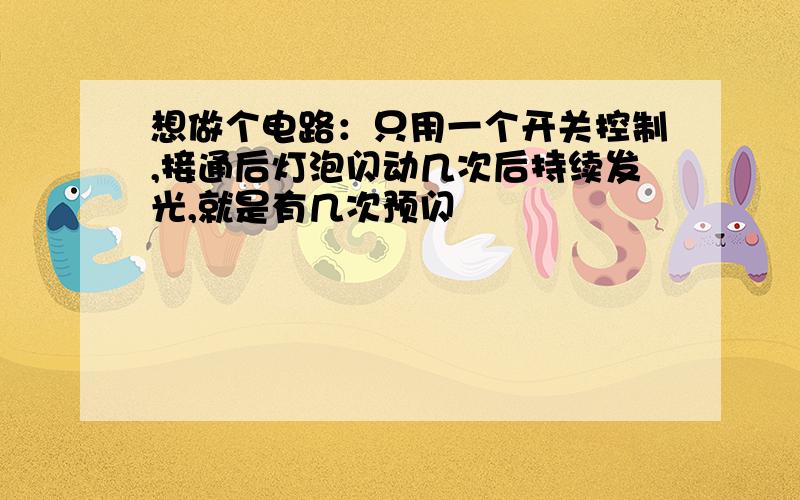 想做个电路：只用一个开关控制,接通后灯泡闪动几次后持续发光,就是有几次预闪