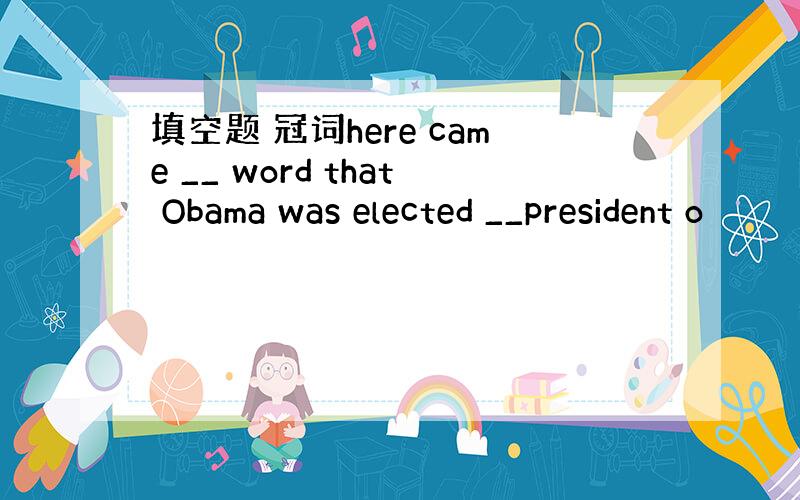 填空题 冠词here came __ word that Obama was elected __president o