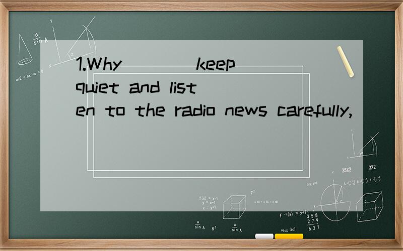 1.Why____keep quiet and listen to the radio news carefully,