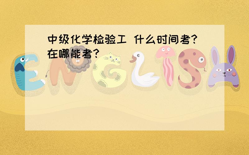 中级化学检验工 什么时间考?在哪能考?