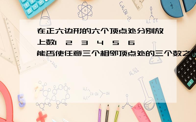 在正六边形的六个顶点处分别放上数1、2、3、4、5、6,能否使任意三个相邻顶点处的三个数之和（1）大于9?