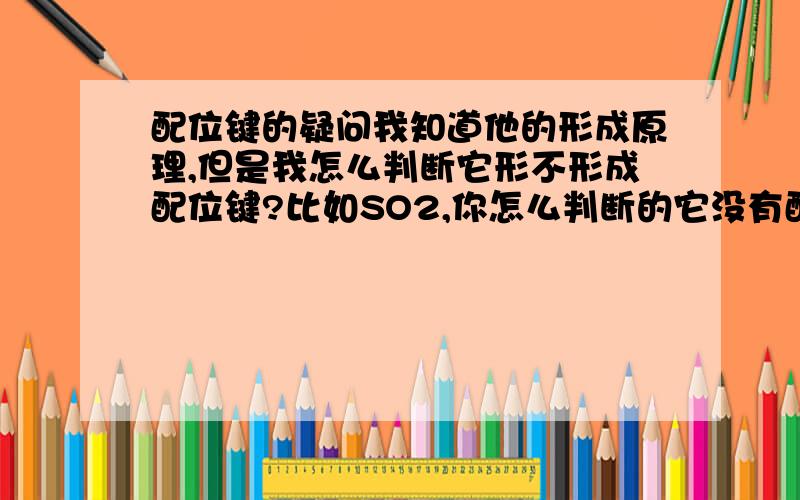 配位键的疑问我知道他的形成原理,但是我怎么判断它形不形成配位键?比如SO2,你怎么判断的它没有配位键呢?怎么判断是不是一